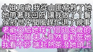 小姐15歲，我從山匪窩救了她，她帶著我回府，讓我做了丫鬟，侯府世子聞風趕忙退了親事，老爺又給她找了個50多歲的，小姐不願，夫人竟然要勒死她，我看不妙，端起熱茶潑她頭上