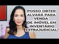 POSSO OBTER ALVARÁ PARA VENDA DE IMÓVEL EM INVENTÁRIO EXTRAJUDICIAL?