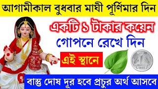 মাঘী পূর্ণিমার দিন ১ টাকার কয়েন গোপনে রেখে দিন এই স্থানে ঘরের সমস্ত বাস্তু দোষ দূর হবে অর্থ আসবে।