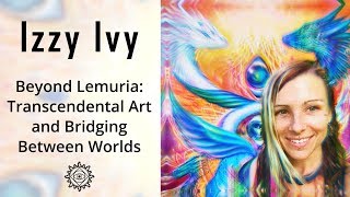 Izzy Ivy | Beyond Lemuria: Transcendental Art and Bridging Between Worlds