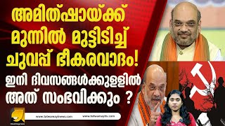 അമിത്ഷായ്ക്ക് മുന്നിൽ മുട്ടിടിച്ച് ചുവപ്പ് ഭീകരവാദം!