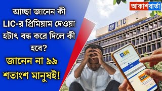 জানেন LIC-র প্রিমিয়াম দেওয়া হটাৎ বন্ধ করে দিলে কী হবে? কোনও টাকা কি পাবেন?নাকি পুরোটাই জলে?