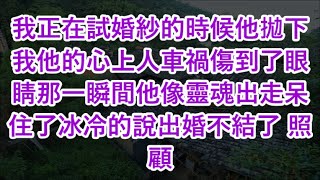 我正在試婚紗的時候他拋下我他的心上人車禍傷到了眼睛那一瞬間他像靈魂出走呆住了冰冷的說出婚不結了 照顧