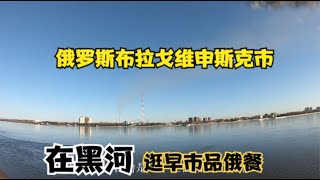 房车自驾中国边陲城市黑河，在黑河喝羊杂汤逛早市品尝俄罗斯大餐