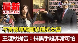 不實報導韓國瑜擅抱女嬰  王淺秋提告：抹黑手段非常可怕【最新快訊】