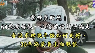 慈母多敗兒！64歲老母親一生積蓄被兒子騙走，含淚求助晚年該如何是好，30年溺愛養出白眼狼