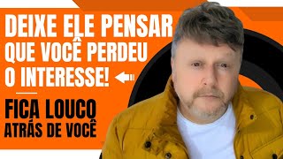 DEIXA ELE PENSAR QUE VOCÊ PERDEU O INTERESSE! FICA LOUCO ATRÁS DE VOCÊ