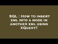SQL : How to insert xml into a node in another xml using XQuery?