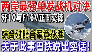 两岸最强单发战机对决，歼10与F16V正面交锋，综合对比台军竟获胜，关于此事巴铁说出实话