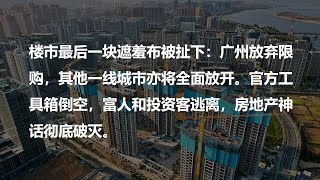 楼市最后一块遮羞布被扯下：广州放弃限购，其他一线城市亦将全面放开。官方工具箱倒空，富人和投资客逃离，房地产神话彻底破灭。​