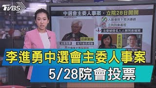 【說政治】李進勇中選會主委人事案　5/28院會投票