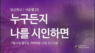 2023년 3월 20일 일상묵상 l 사순절 23 l 누구든지 사람 앞에서 나를 시인하면 (마 10:32-33)