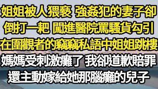 姐姐被人猥褻 強姦犯的妻子，卻倒打一耙 闖進醫院罵騷貨勾引，在圍觀者的竊竊私語中姐姐跳樓，媽媽受刺激癱了 我卻道歉賠罪，還主動嫁給她那腦癱兒子#故事#情感#情感故事#人生#人生經驗#人生故事#生活哲學