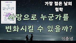 가장 젊은 날의 철학/ 이충녕 / 사랑으로 누군가를 변화시킬 수 있을까?