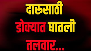 दारू पिण्यासाठी पैसे दे म्हणत एका मित्राने दुसऱ्या मित्राला डोक्यात घातली तलवार...