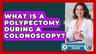What Is A Polypectomy During A Colonoscopy? - Doctor Specialties Explained