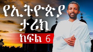 የኢትዮጵያ ታሪክ ክፍል ስድስት በዲያቆን ዮርዳኖስ አበበ (deacon yordanos abebe)