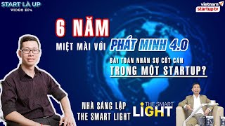 START LÀ UP EP 4 | THE SMART LIGHT | 6 NĂM MIỆT MÀI VỚI PHÁT MINH 4.0 & BÀI TOÁN NHÂN SỰ CỐT CÁN