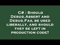 C# : Should Debug.Assert and Debug.Fail be used liberally, and should they be left in production cod