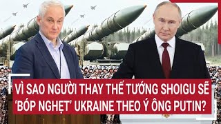 Tin quốc tế: Vì sao người thay thế tướng Shoigu sẽ ‘bóp nghẹt’ Ukraine theo ý ông Putin?