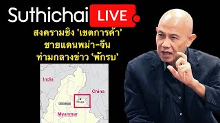 สงครามชิง 'เขตการค้า'ชายแดนพม่า-จีนท่ามกลางข่าว 'พักรบ' Suthichai live 18-12-2566