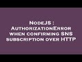 NodeJS : AuthorizationError when confirming SNS subscription over HTTP