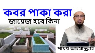 কবর পাকা করা যাবে কিনা? কবর পাকা করা জায়েজ হবে কি? কবর পাকা করা কি জায়েজ । Shaikh Ahmadullah