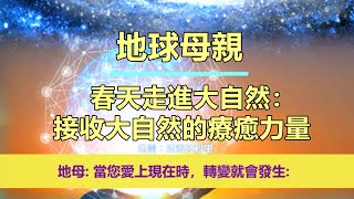 通靈信息【地球母親】20250131 春天走進大自然：接收大自然的療癒力量；「地球母親說：你們是地球上美麗與珍貴的存在。一個偉大、自由的生命體。」