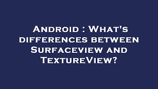 Android : What's differences between Surfaceview and TextureView?