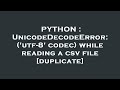PYTHON : UnicodeDecodeError: ('utf-8' codec) while reading a csv file