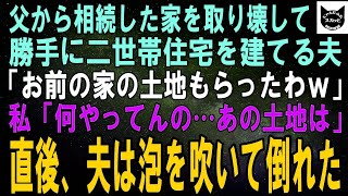 【スカッとする話】私が相続した家を勝手に壊して二世帯住宅を建てる夫「良い土地だからもらったわｗ」私「何やってんの…あの土地は」直後、夫は泡を吹いて倒れ