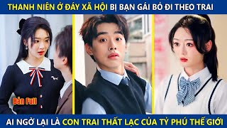Thanh Niên Ở Đáy Xã Hội Bị Bạn Gái Bỏ Theo Trai, Ai Ngờ Lại Là Đứa Con Thất Lạc Của Tỷ Phú Thế Giới