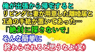 【離婚】「絶対に探さないで」俺が出張から帰宅すると誰もいないリビングには妻が用意したのだろう離婚届と1通の手紙が置いてあった→そんな簡単に終わらせられると思うなよ笑【スカッとする話】