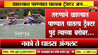 नको ते धाडस | तरुणाने वाहत्यात पाण्यात घातला ट्रॅक्टर पुढं त्याच्या बरोबर... | HPN MARATHI NEWS