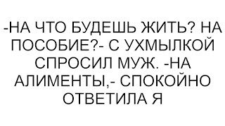 -На что будешь жить? На пособие?- с ухмылкой спросил муж. -На алименты,- спокойно ответила я