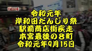 令和元年　岸和田だんじり祭　駅前商店街疾走　本宮最後の8町　五軒屋町、沼町、南上町、藤井町、別所町、上町、宮本町、筋海町　令和元年（2019年）9月15日