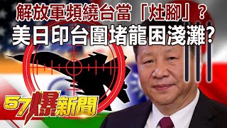 解放軍頻繞台當「灶腳」？ 「美日印台」圍堵「龍」困淺灘？！-施孝瑋 徐俊相《57爆新聞》精選篇 網路獨播版