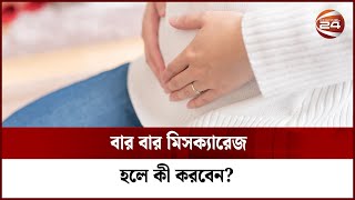 বার বার মিসক্যারেজ হলে কী করবেন? | Miscarriage | Channel 24