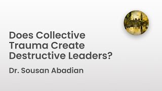 Does Collective Trauma Create Destructive Leaders? | Dr. Sousan Abadian