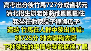 高考出分後竹馬727分成省狀元，清北招生辦老師將他團團圍住，我坐在他家院子裡嗑瓜子，這時，竹馬在人群中發出吶喊：她725分，她去哪我去哪？下秒發生的事情令我徹底傻了眼#風花雪月 #情感故事