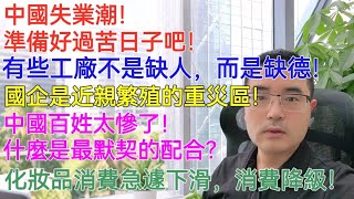 中國失業潮！準備好過苦日子吧！有些工廠不是缺人，而是缺德！國企是近親繁殖的重災區！中國百姓太慘了！化妝品消費急遽下滑，消費降級！就業創業都不太理想，難道是大環境經濟不好造成的嗎？大學生寒假怎麼找實習？