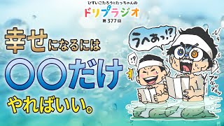 【幸せになるには◯◯だけやればいい】第377回ドリプラジオ