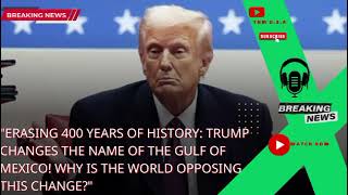 Erasing400Years of HistoryTrump Changes the Name of the Gulf of Mexico Whyis the World Opposing This