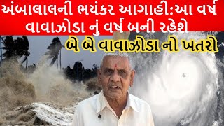 અંબાલાલની ભયંકર આગાહી:આ વર્ષ વાવાઝોડા નું વર્ષ બની રહેશે બે બે વાવાઝોડા નો ખતરો