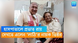 হাসপাতালে প্রভাত রায়, দেখতে এলেন 'লাঠি'র নায়ক ভিক্টর বন্দ্যোপাধ্যায়