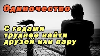 Одиночество/Чем дальше тем хуже/Почему с годами труднее найти друзей или пару