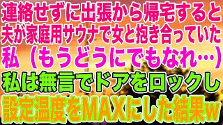 【スカッとする話】連絡せずに出張から帰宅すると、夫が家庭用サウナで女と抱き合っていた。私（もうどうにでもなれ…）私は無言でドアをロックし設定温度をMAXにした結果w【修羅場】