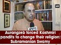 Aurangzeb forced Kashmiri pandits to change their religion: Subramanian Swamy - ANI News