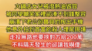 火鍋店女兒被潑熱油毀容，被同學嘲笑家裡卻湊不到錢整容，崩潰下老公卻寶貝的掏出手機，他意外拍到首富的殺人埋屍現場，走投無路他要挾對方給200萬，不料隔天發生的卻讓我嚇傻