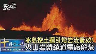 冰島挖土牆引熔岩流奏效! 火山岩漿繞道電廠解危｜十點不一樣20231221